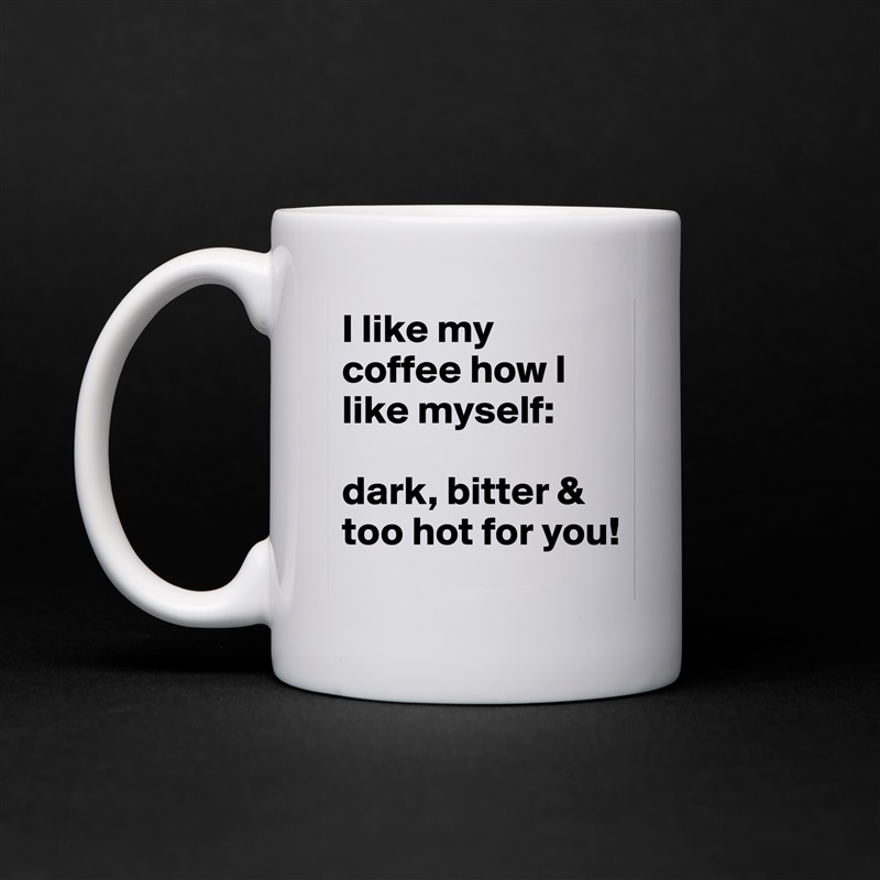 I like my coffee how I like myself: 

dark, bitter & too hot for you! White Mug Coffee Tea Custom 
