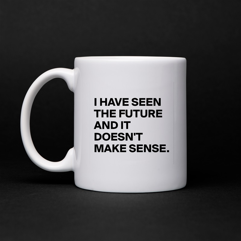 
I HAVE SEEN THE FUTURE AND IT DOESN'T MAKE SENSE. White Mug Coffee Tea Custom 