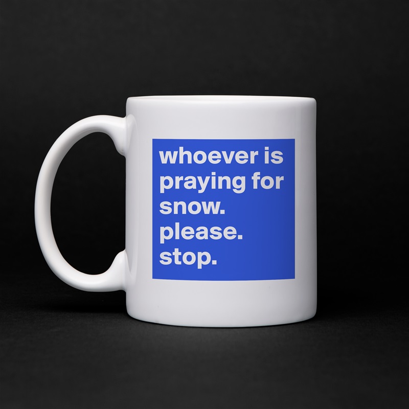 whoever is praying for snow. please. stop.  White Mug Coffee Tea Custom 