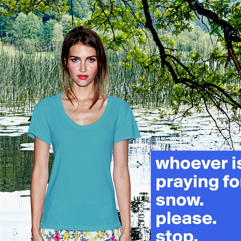 whoever is praying for snow. please. stop.  White Womens Women Shirt T-Shirt Quote Custom Roadtrip Satin Jersey 