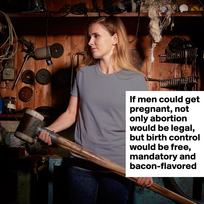 If men could get pregnant, not only abortion would be legal, but birth control would be free, mandatory and bacon-flavored White American Apparel Short Sleeve Tshirt Custom 