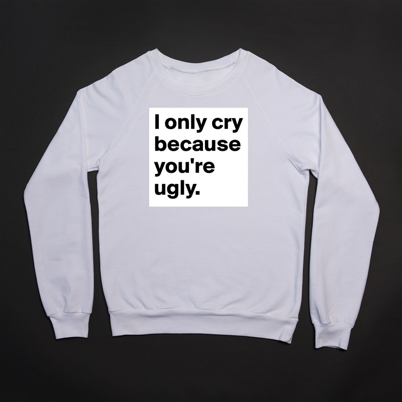 I only cry because you're ugly. White Gildan Heavy Blend Crewneck Sweatshirt 