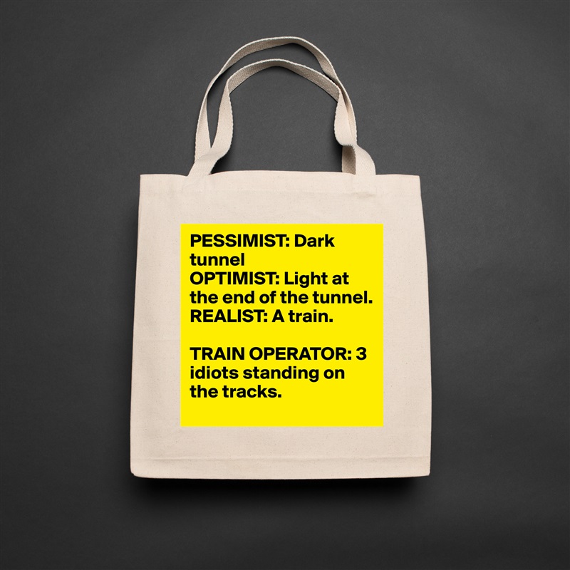PESSIMIST: Dark tunnel
OPTIMIST: Light at the end of the tunnel.
REALIST: A train.

TRAIN OPERATOR: 3 idiots standing on the tracks. Natural Eco Cotton Canvas Tote 