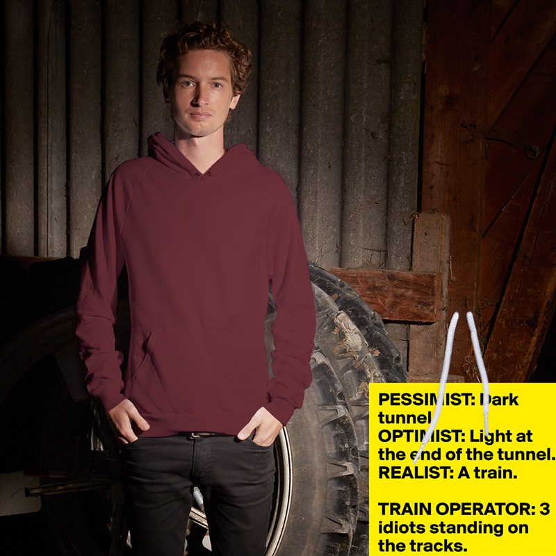 PESSIMIST: Dark tunnel
OPTIMIST: Light at the end of the tunnel.
REALIST: A train.

TRAIN OPERATOR: 3 idiots standing on the tracks. White American Apparel Unisex Pullover Hoodie Custom  