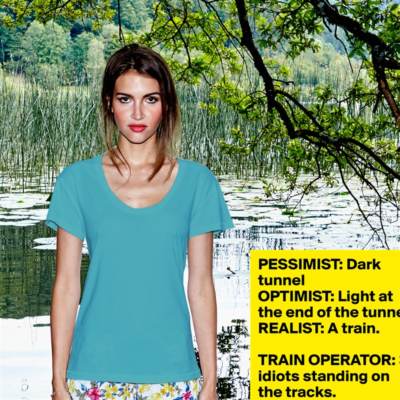 PESSIMIST: Dark tunnel
OPTIMIST: Light at the end of the tunnel.
REALIST: A train.

TRAIN OPERATOR: 3 idiots standing on the tracks. White Womens Women Shirt T-Shirt Quote Custom Roadtrip Satin Jersey 