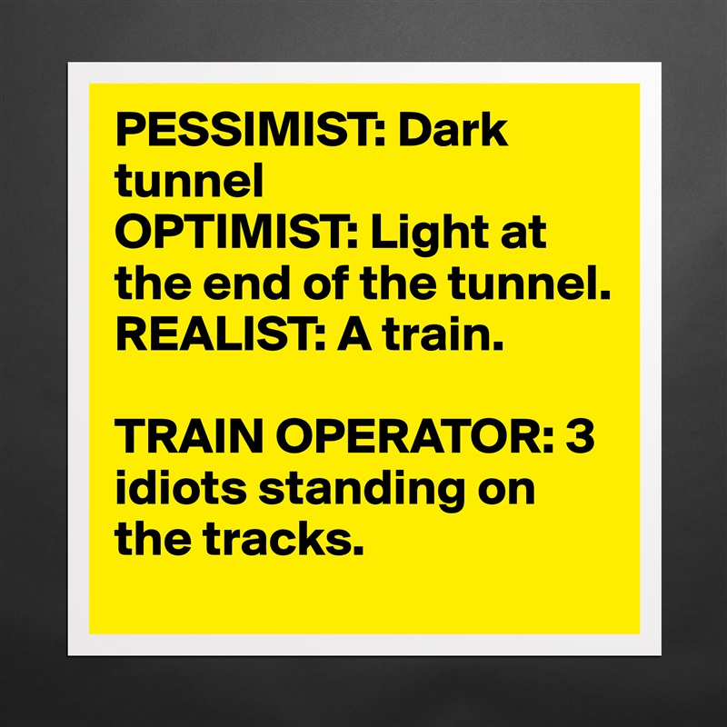 PESSIMIST: Dark tunnel
OPTIMIST: Light at the end of the tunnel.
REALIST: A train.

TRAIN OPERATOR: 3 idiots standing on the tracks. Matte White Poster Print Statement Custom 