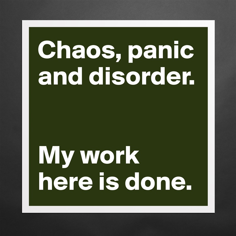 Chaos, panic and disorder. 


My work here is done.  Matte White Poster Print Statement Custom 