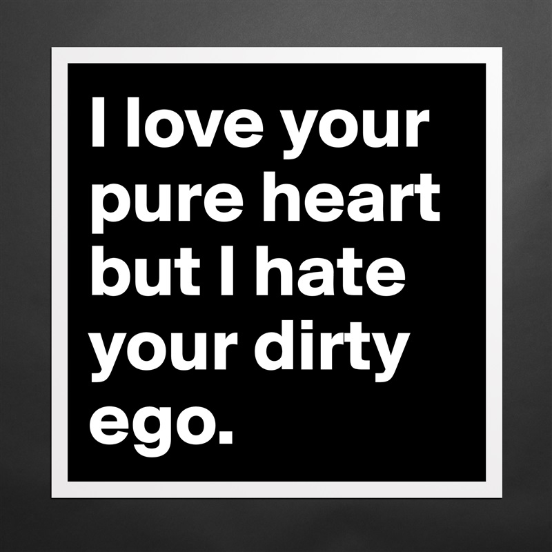 I love your pure heart but I hate your dirty ego. Matte White Poster Print Statement Custom 