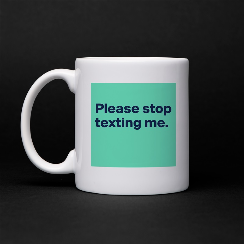 
Please stop texting me.

 White Mug Coffee Tea Custom 