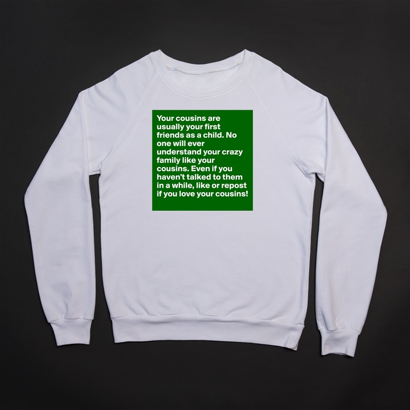 Your cousins are usually your first friends as a child. No one will ever understand your crazy family like your cousins. Even if you haven't talked to them in a while, like or repost if you love your cousins!  White Gildan Heavy Blend Crewneck Sweatshirt 