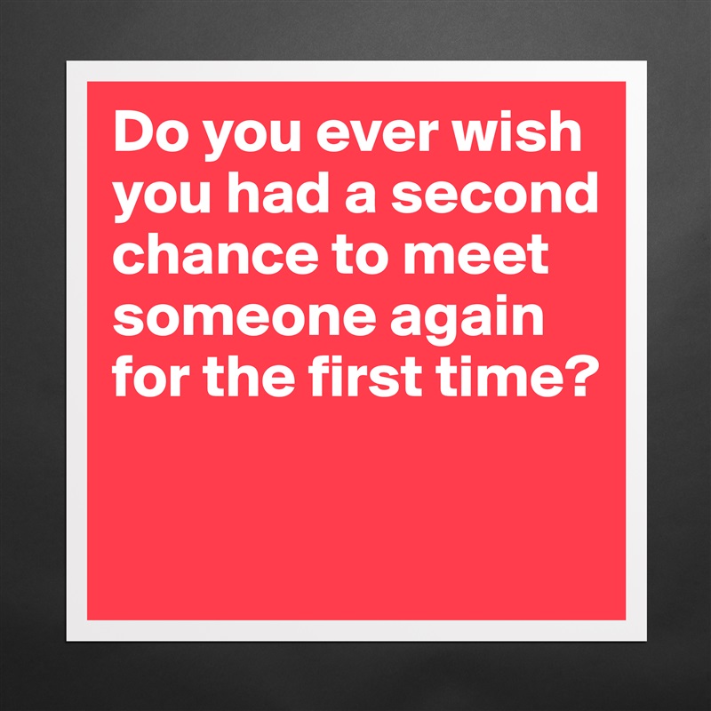 Do you ever wish you had a second chance to meet someone again for the first time?
 Matte White Poster Print Statement Custom 