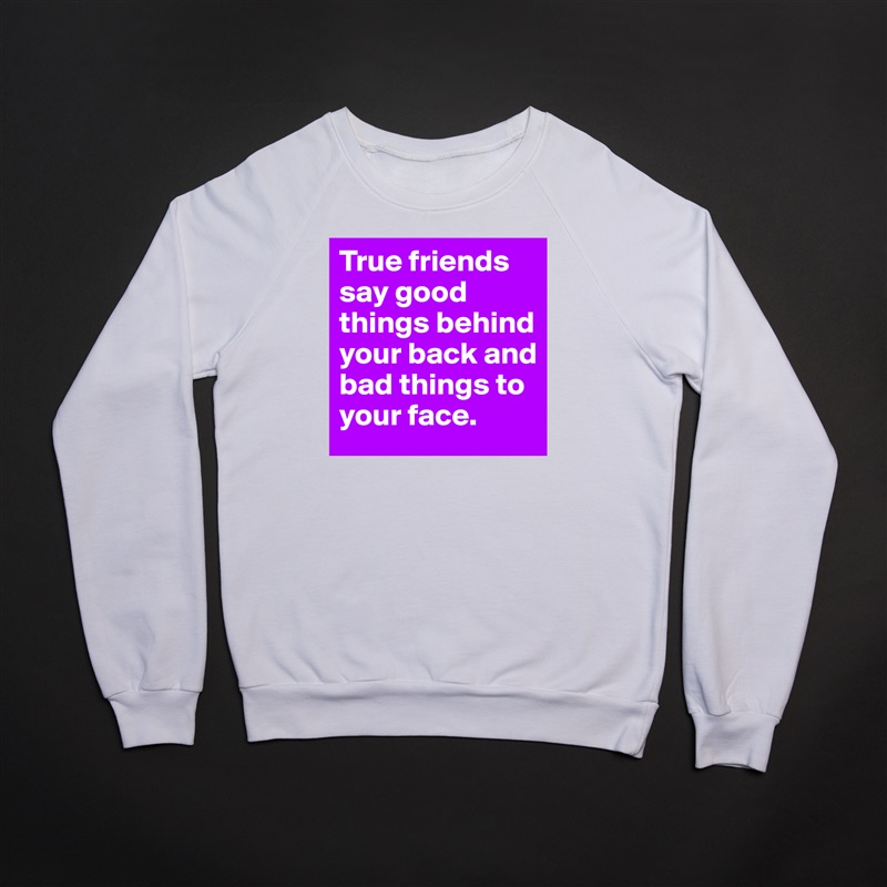 True friends say good things behind your back and bad things to your face. White Gildan Heavy Blend Crewneck Sweatshirt 