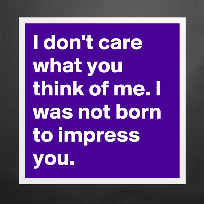 I don't care what you think of me. I was not born to impress you. Matte White Poster Print Statement Custom 