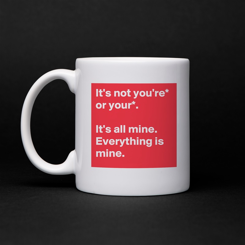 It's not you're* or your*.

It's all mine. Everything is mine. White Mug Coffee Tea Custom 