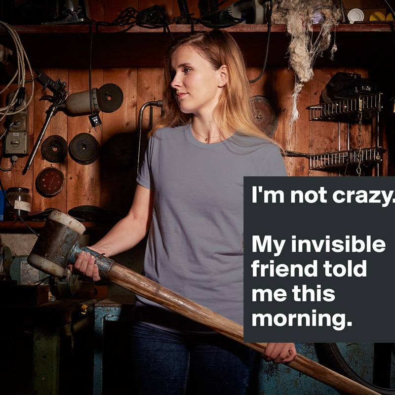I'm not crazy.

My invisible friend told me this morning. White American Apparel Short Sleeve Tshirt Custom 