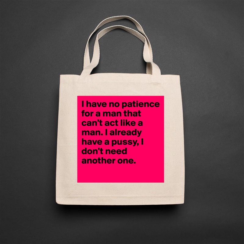 I have no patience for a man that can't act like a man. I already have a pussy, I don't need another one.  
 Natural Eco Cotton Canvas Tote 