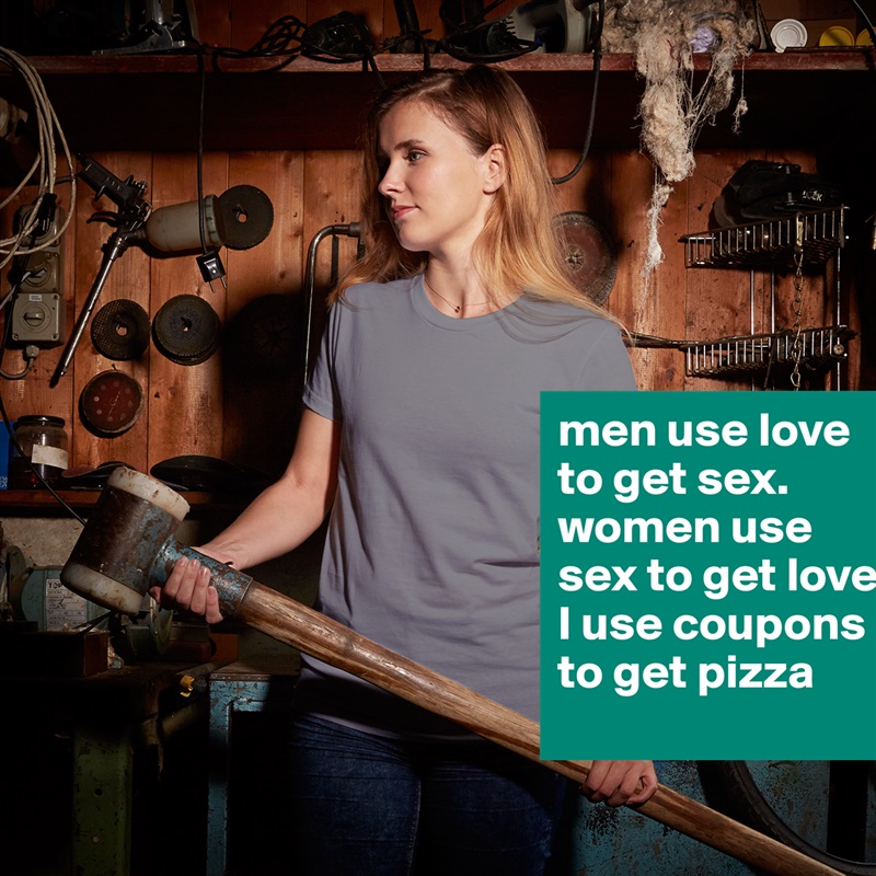 men use love to get sex. women use sex to get love. I use coupons to get pizza White American Apparel Short Sleeve Tshirt Custom 