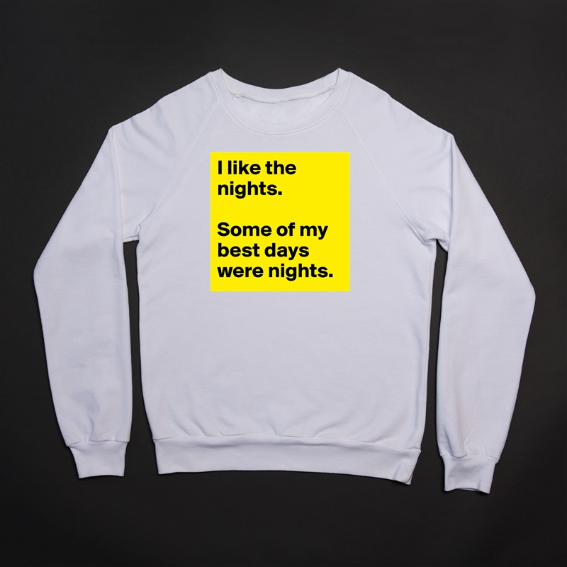 I like the nights. 

Some of my best days were nights. White Gildan Heavy Blend Crewneck Sweatshirt 