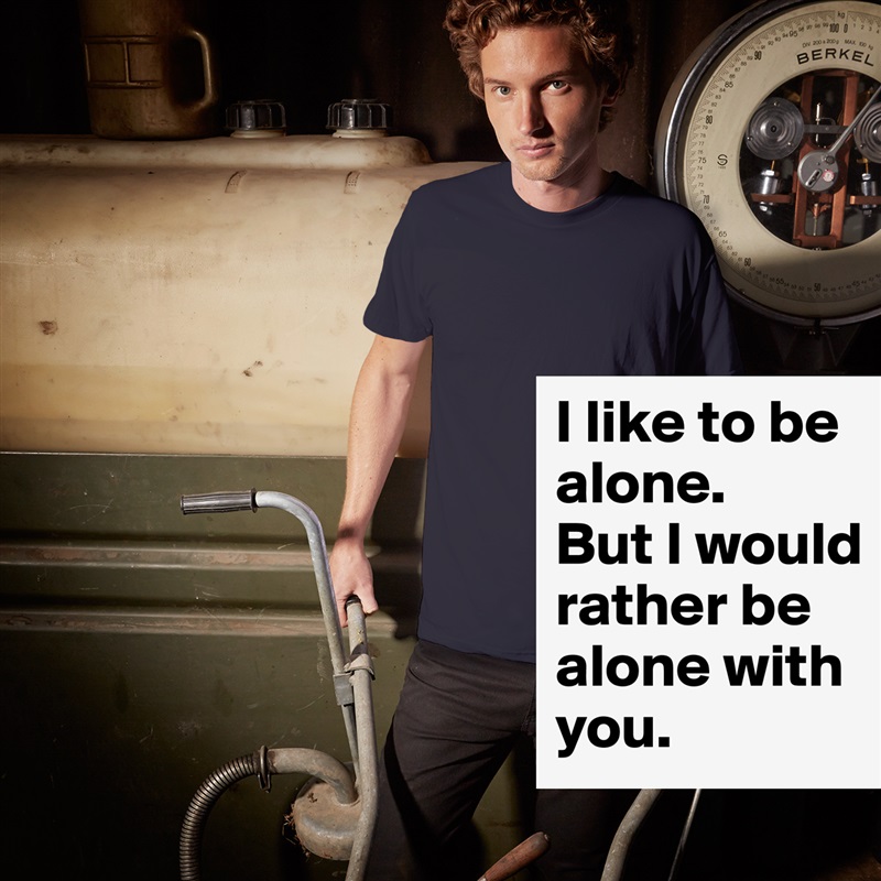 I like to be alone. 
But I would rather be alone with you. White Tshirt American Apparel Custom Men 