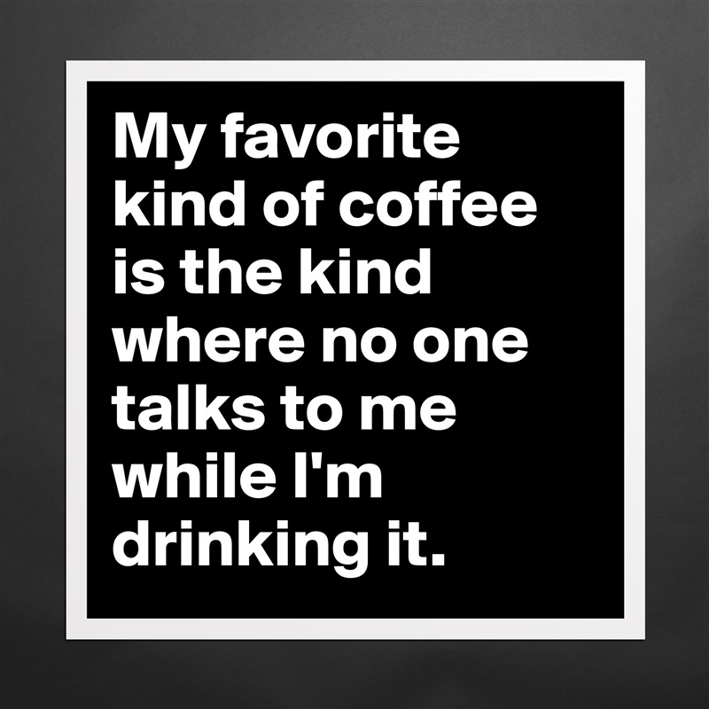 My favorite kind of coffee is the kind where no one talks to me while I'm drinking it. Matte White Poster Print Statement Custom 