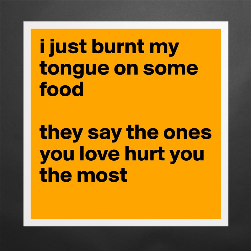 i just burnt my tongue on some food 

they say the ones you love hurt you the most Matte White Poster Print Statement Custom 