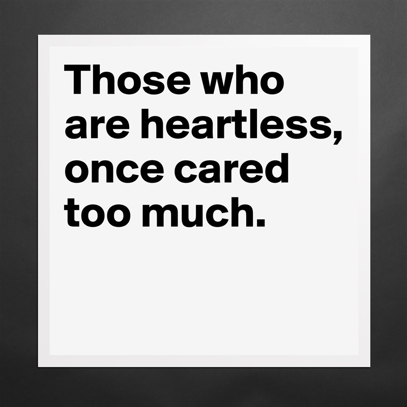 Those who are heartless, once cared too much.

 Matte White Poster Print Statement Custom 