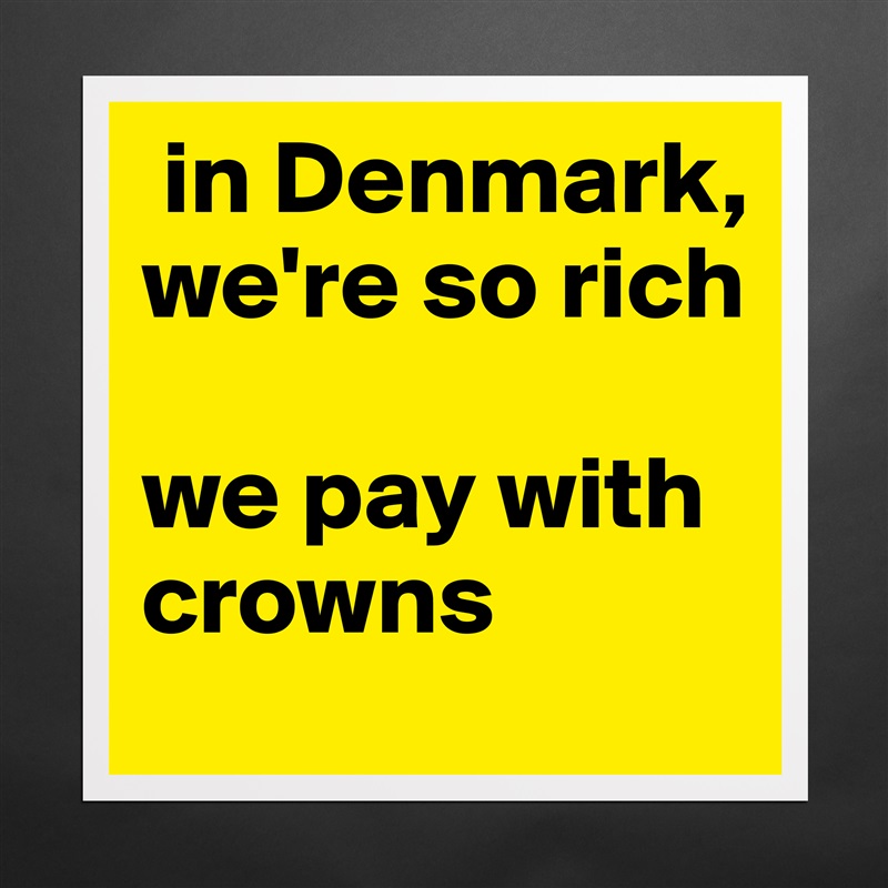  in Denmark, we're so rich

we pay with crowns  Matte White Poster Print Statement Custom 