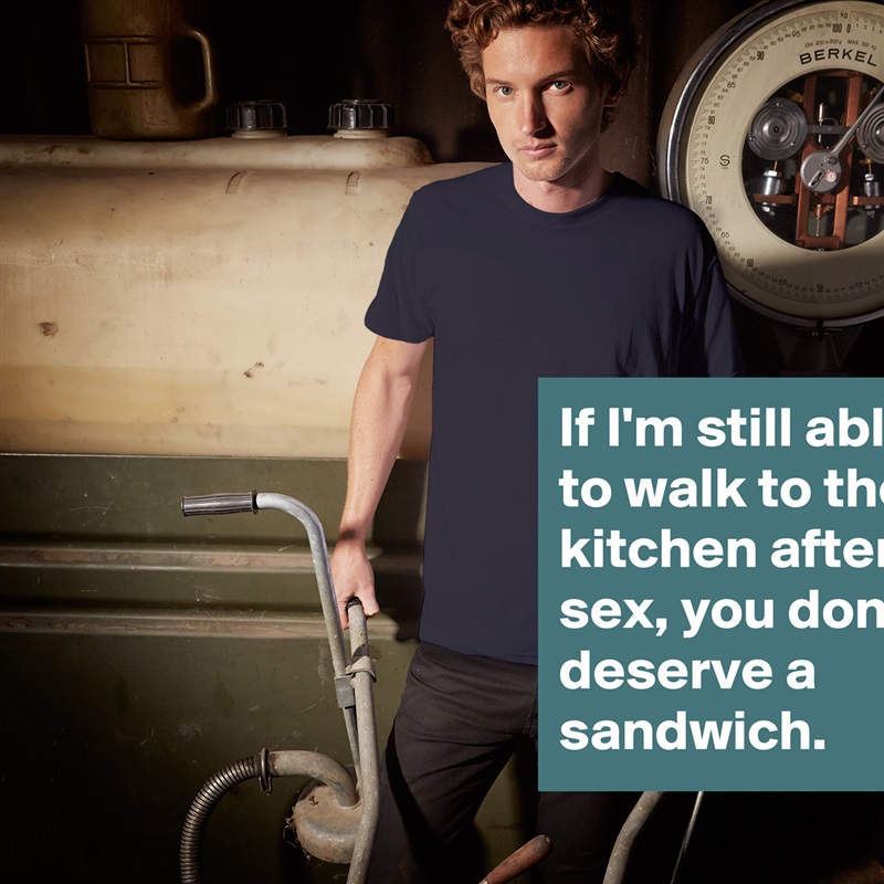 If I'm still able to walk to the kitchen after sex, you don't deserve a sandwich.  White Tshirt American Apparel Custom Men 