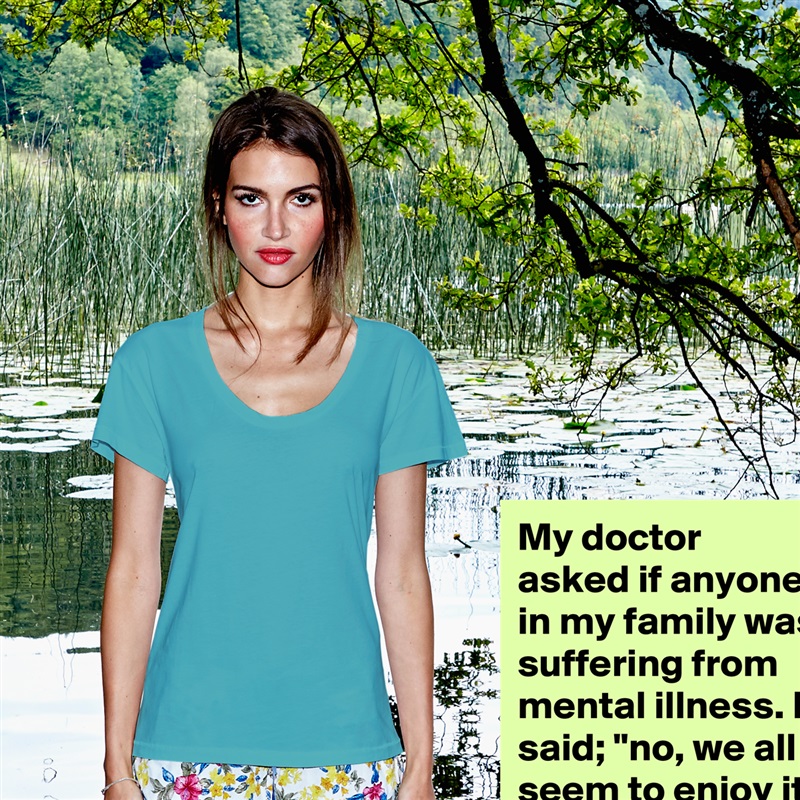 My doctor asked if anyone in my family was suffering from mental illness. I said; "no, we all seem to enjoy it" White Womens Women Shirt T-Shirt Quote Custom Roadtrip Satin Jersey 