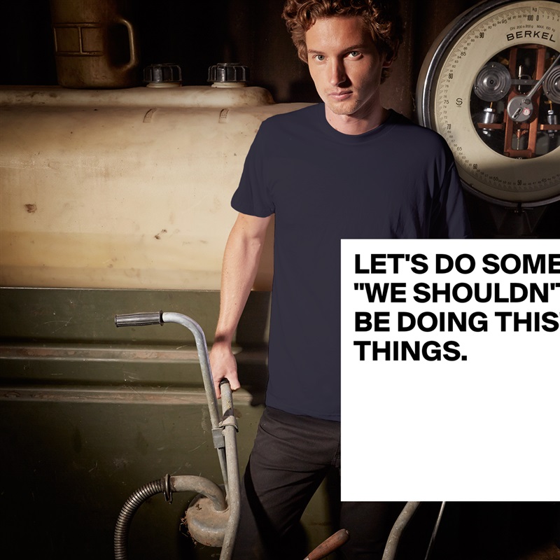 LET'S DO SOME "WE SHOULDN'T BE DOING THIS" THINGS.



 White Tshirt American Apparel Custom Men 