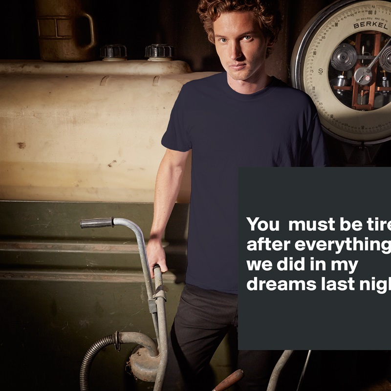 

You  must be tired after everything 
we did in my dreams last night.

 White Tshirt American Apparel Custom Men 