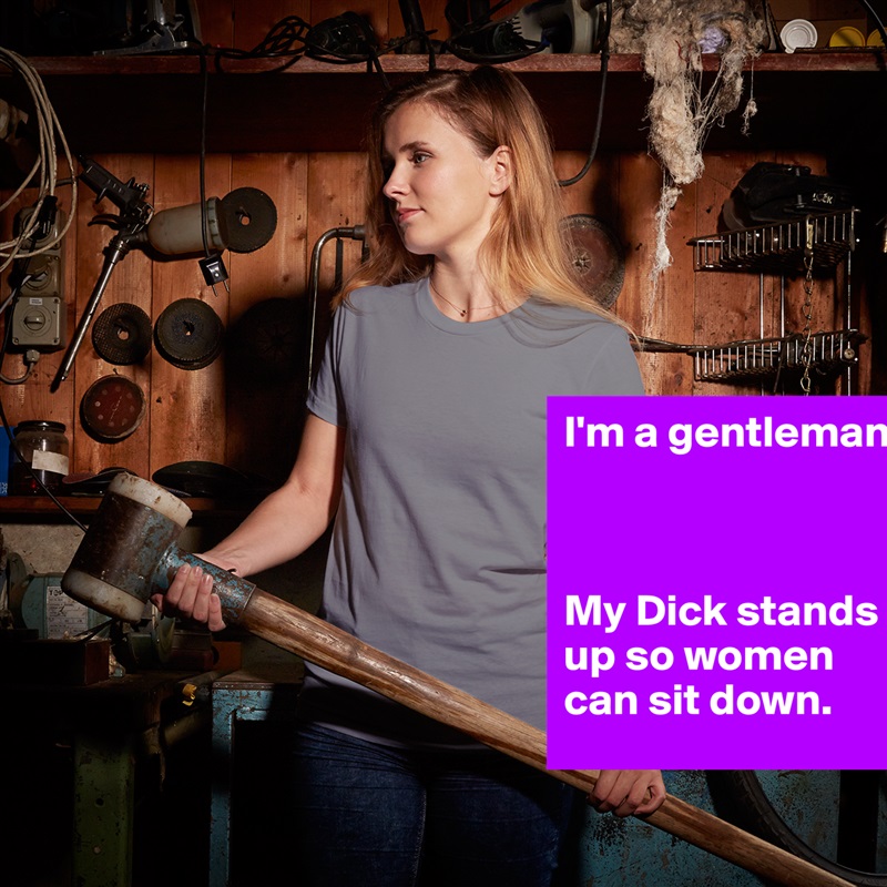 I'm a gentleman.



My Dick stands up so women can sit down. White American Apparel Short Sleeve Tshirt Custom 