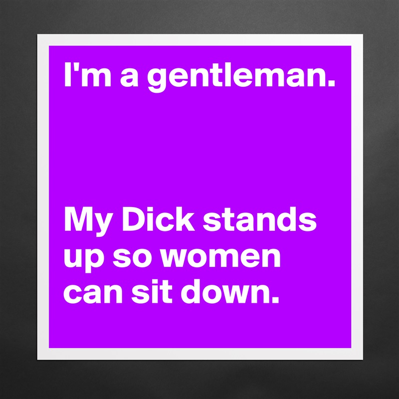 I'm a gentleman.



My Dick stands up so women can sit down. Matte White Poster Print Statement Custom 