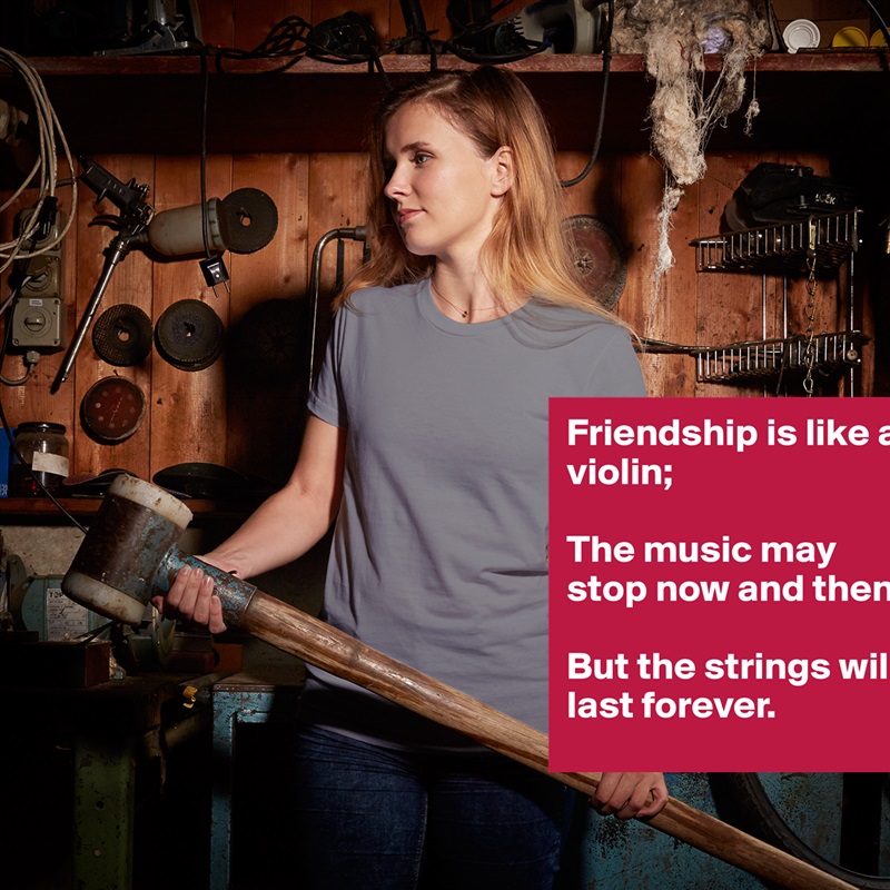Friendship is like a violin;

The music may stop now and then, 

But the strings will last forever. White American Apparel Short Sleeve Tshirt Custom 