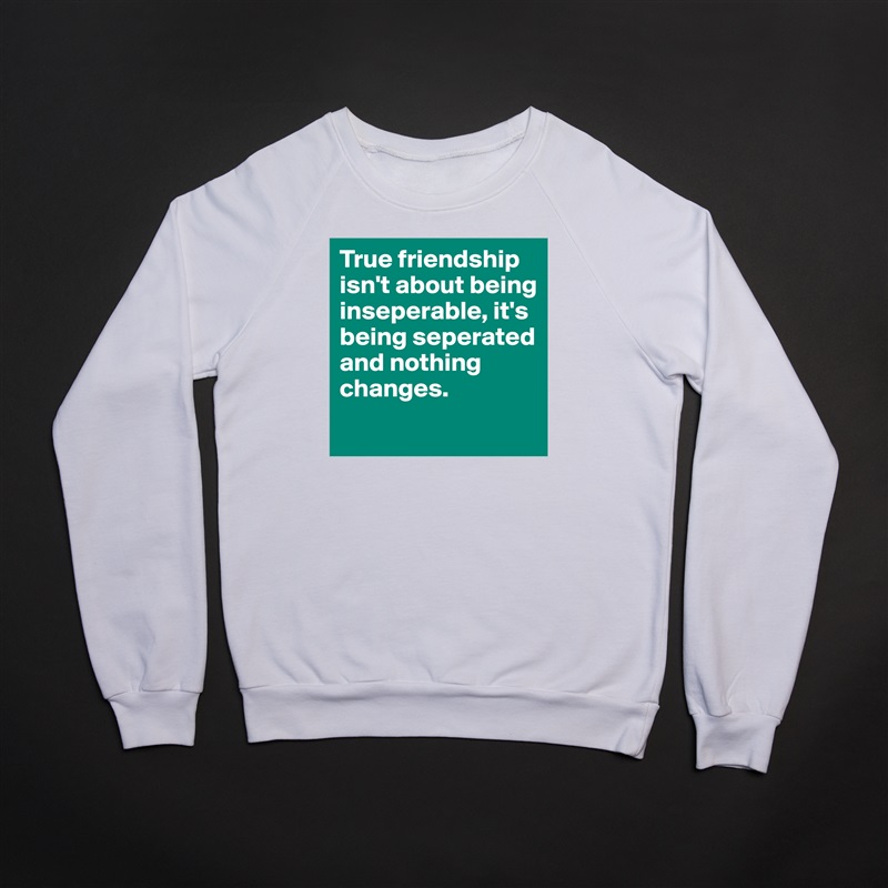 True friendship isn't about being inseperable, it's being seperated and nothing changes.
 White Gildan Heavy Blend Crewneck Sweatshirt 