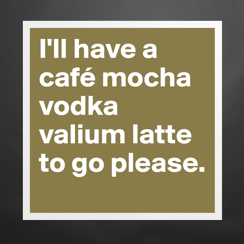 I'll have a café mocha vodka valium latte to go please. Matte White Poster Print Statement Custom 