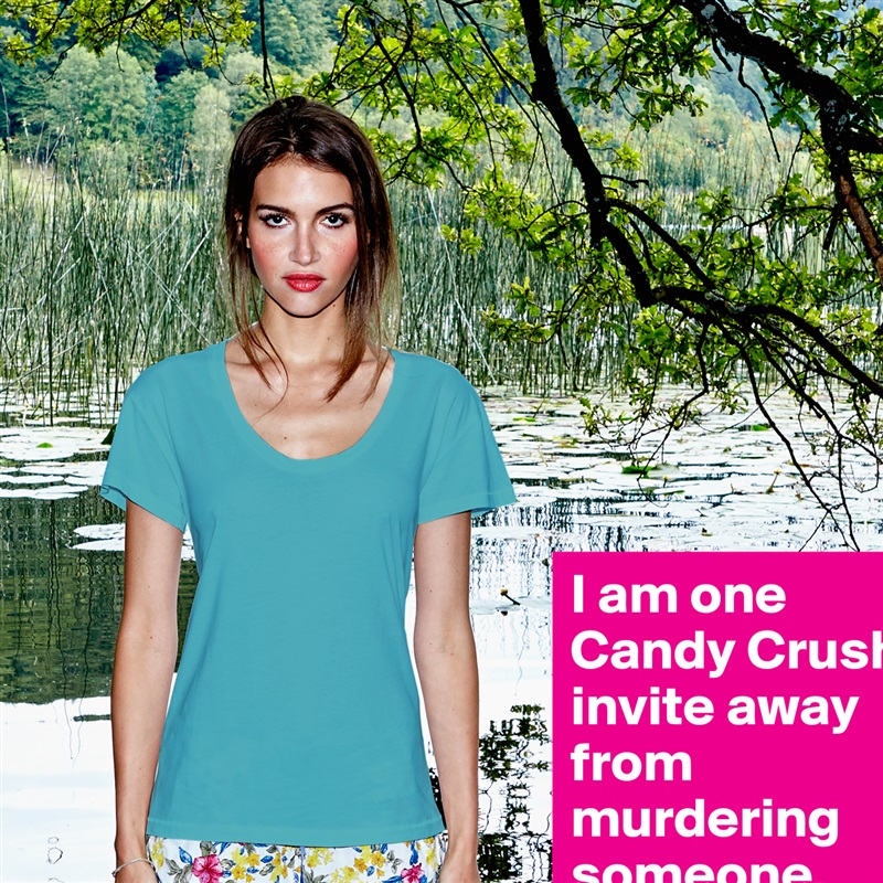 I am one Candy Crush invite away from murdering someone. White Womens Women Shirt T-Shirt Quote Custom Roadtrip Satin Jersey 