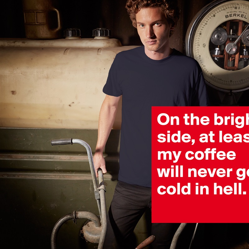 On the bright side, at least my coffee will never get cold in hell.  White Tshirt American Apparel Custom Men 