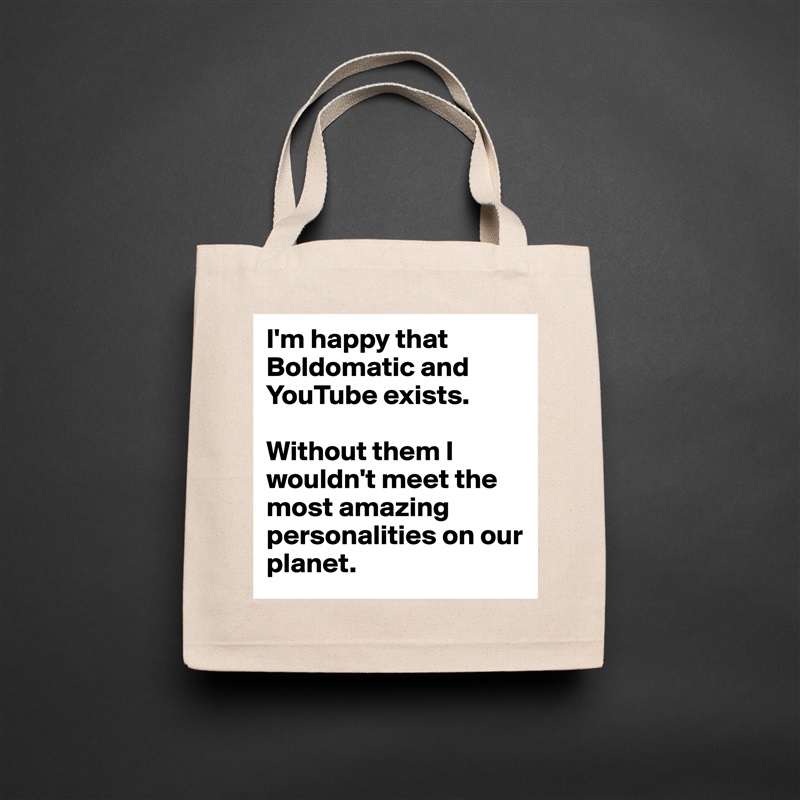 I'm happy that Boldomatic and YouTube exists.

Without them I wouldn't meet the most amazing personalities on our planet. Natural Eco Cotton Canvas Tote 