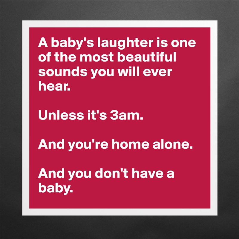 A baby's laughter is one of the most beautiful sounds you will ever hear.

Unless it's 3am.

And you're home alone.

And you don't have a baby. Matte White Poster Print Statement Custom 