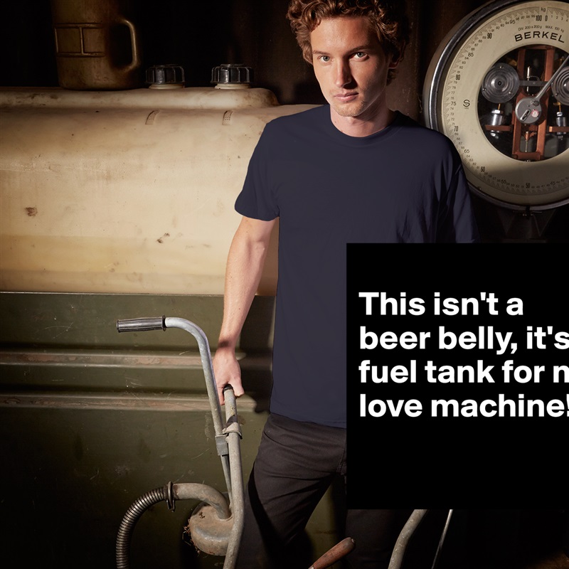 
This isn't a beer belly, it's a fuel tank for my love machine! 
 White Tshirt American Apparel Custom Men 