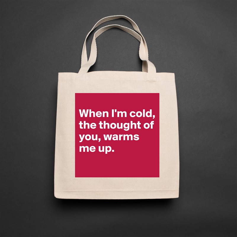 
When I'm cold, the thought of you, warms me up. 
 Natural Eco Cotton Canvas Tote 
