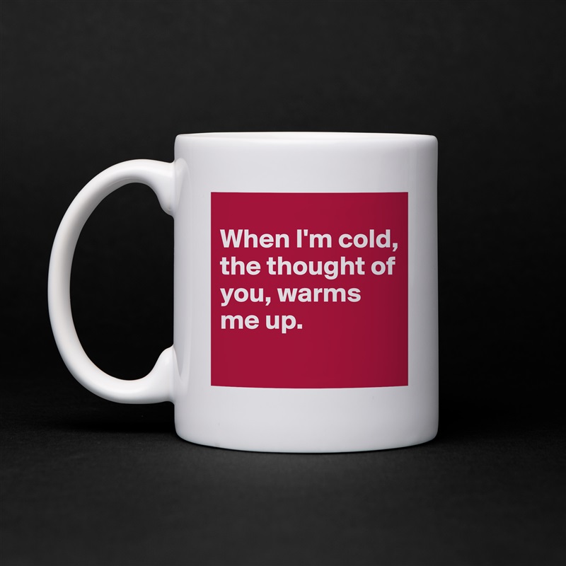 
When I'm cold, the thought of you, warms me up. 
 White Mug Coffee Tea Custom 