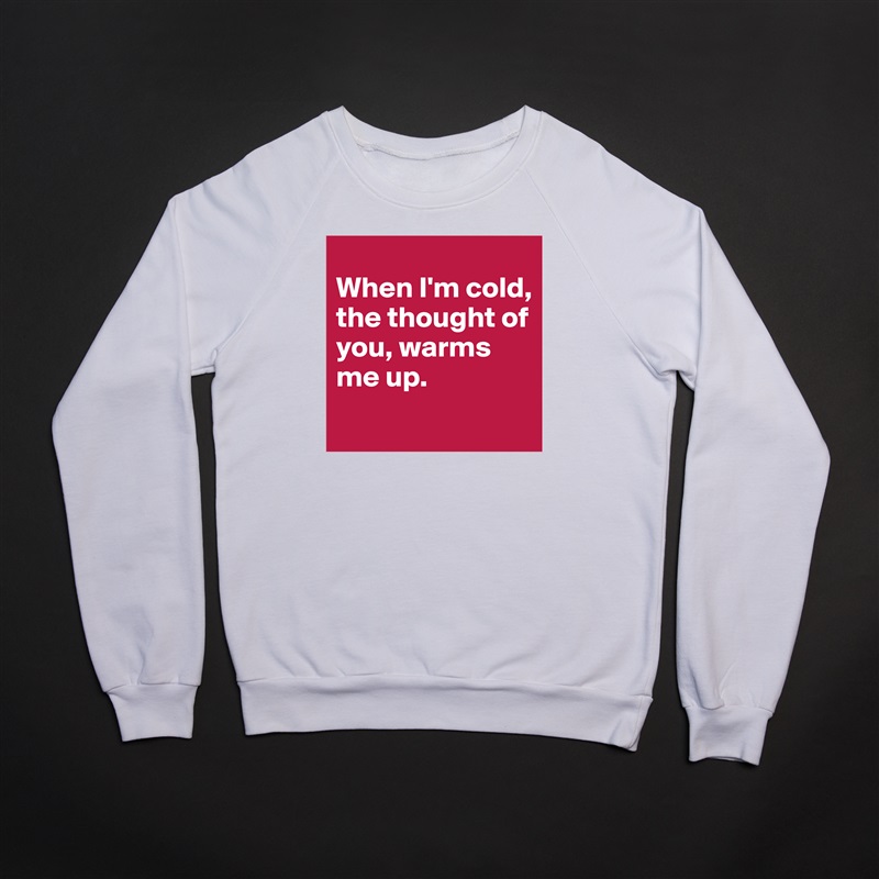 
When I'm cold, the thought of you, warms me up. 
 White Gildan Heavy Blend Crewneck Sweatshirt 