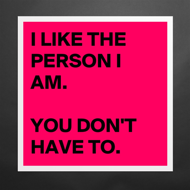 I LIKE THE PERSON I AM. 

YOU DON'T HAVE TO.  Matte White Poster Print Statement Custom 