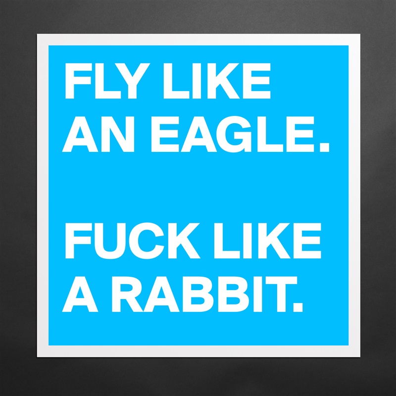 FLY LIKE AN EAGLE. 

FUCK LIKE A RABBIT.  Matte White Poster Print Statement Custom 