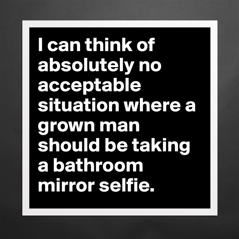 I can think of absolutely no acceptable situation where a grown man should be taking a bathroom mirror selfie. Matte White Poster Print Statement Custom 