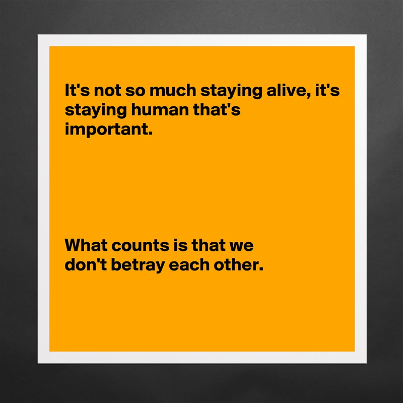 
It's not so much staying alive, it's
staying human that's
important.





What counts is that we
don't betray each other.


 Matte White Poster Print Statement Custom 