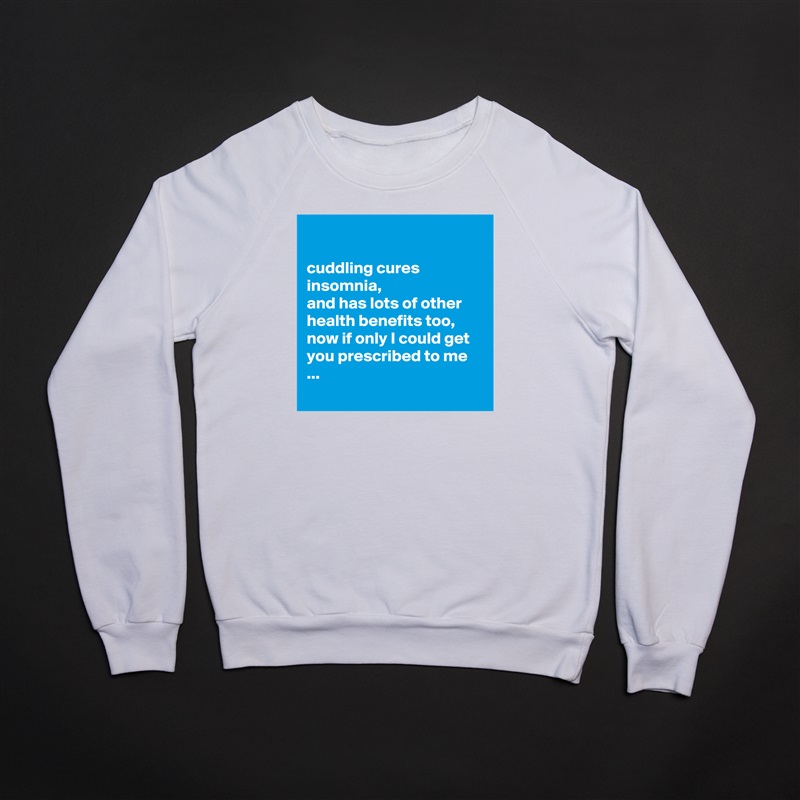 

cuddling cures insomnia,
and has lots of other health benefits too, 
now if only I could get you prescribed to me ...
 White Gildan Heavy Blend Crewneck Sweatshirt 