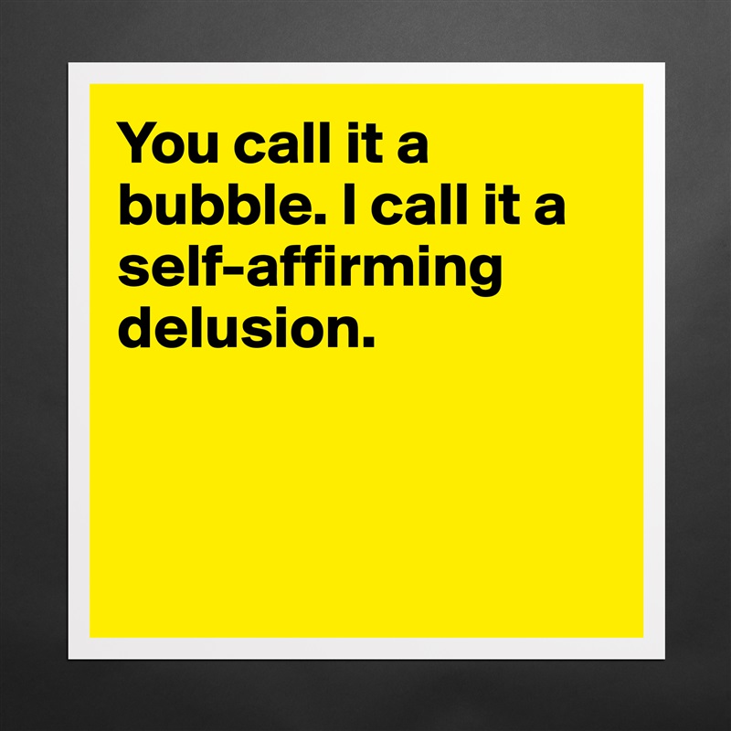 You call it a bubble. I call it a self-affirming delusion.



 Matte White Poster Print Statement Custom 